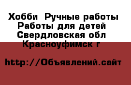 Хобби. Ручные работы Работы для детей. Свердловская обл.,Красноуфимск г.